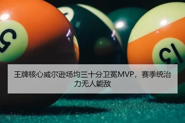 王牌核心威尔逊场均三十分卫冕MVP，赛季统治力无人能敌
